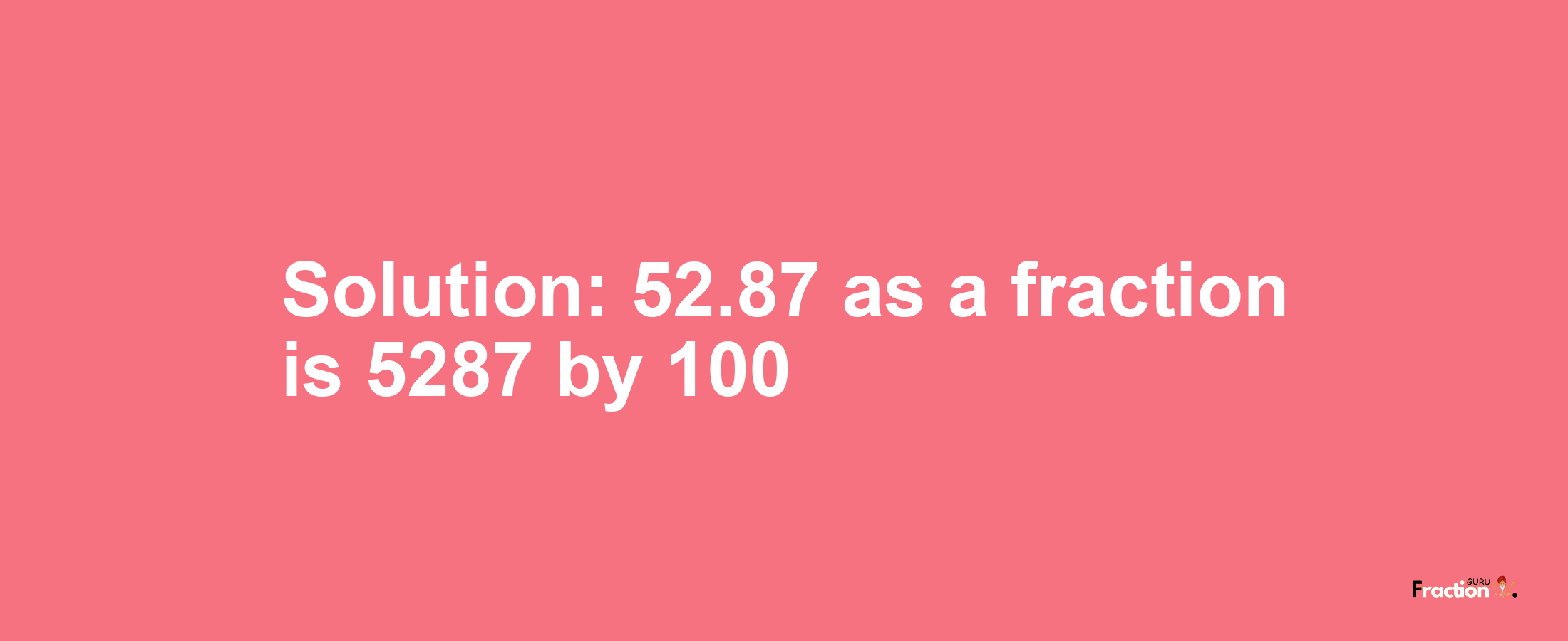 Solution:52.87 as a fraction is 5287/100